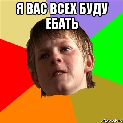 я вас всех буду ебать 
