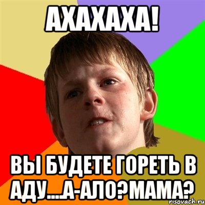 ахахаха! вы будете гореть в аду....а-ало?мама?