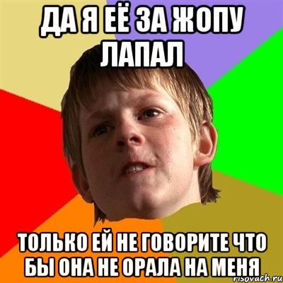 да я её за жопу лапал только ей не говорите что бы она не орала на меня