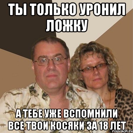 ты только уронил ложку а тебе уже вспомнили все твои косяки за 18 лет, Мем  Злые родители