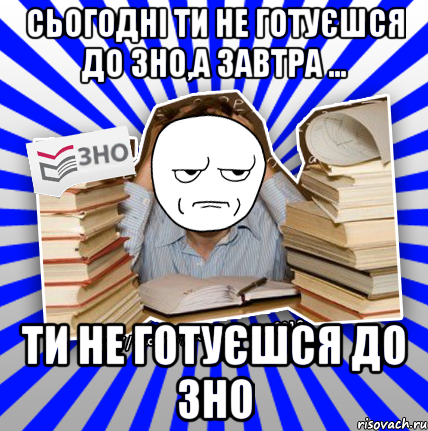 сьогодні ти не готуєшся до зно,а завтра ... ти не готуєшся до зно, Мем Знущатесь