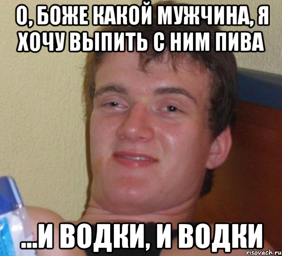 о, боже какой мужчина, я хочу выпить с ним пива ...и водки, и водки, Мем 10 guy (Stoner Stanley really high guy укуренный парень)