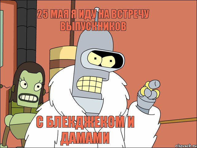 25 мая я иду на встречу выпускников с блекджеком и дамами, Мем Бендер