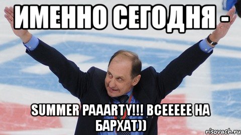 именно сегодня - summer paaarty!!! всеееее на бархат)), Мем 11
