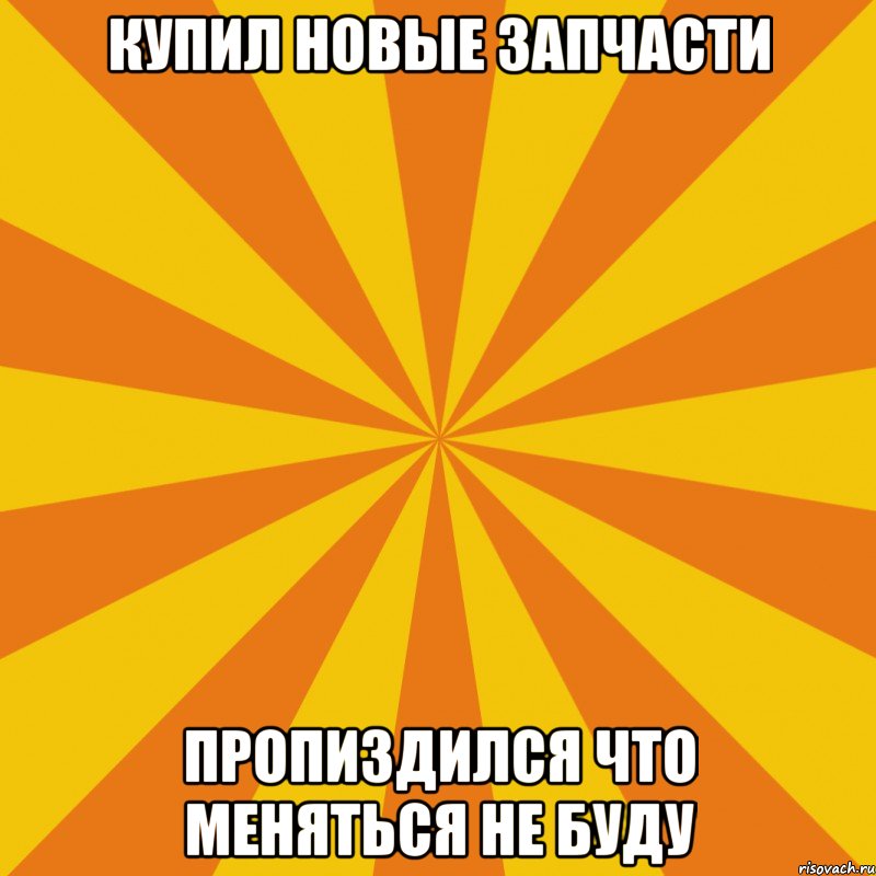 купил новые запчасти пропиздился что меняться не буду