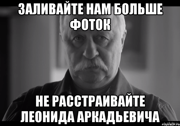 заливайте нам больше фоток не расстраивайте леонида аркадьевича, Мем Не огорчай Леонида Аркадьевича