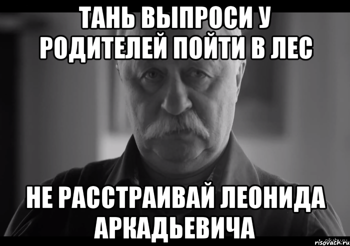 тань выпроси у родителей пойти в лес не расстраивай леонида аркадьевича, Мем Не огорчай Леонида Аркадьевича