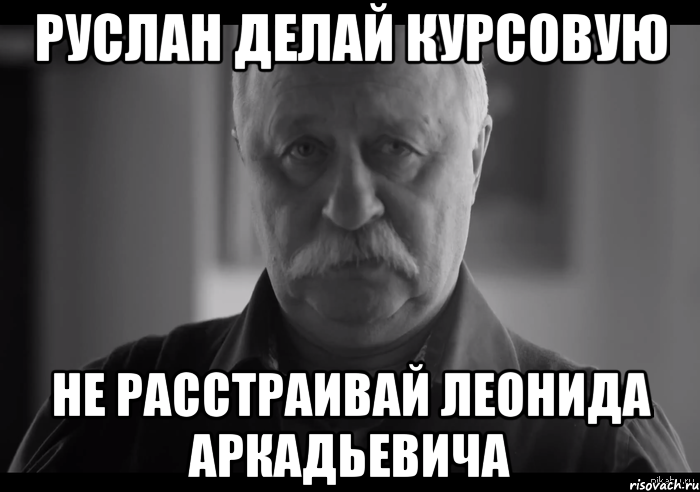 руслан делай курсовую не расстраивай леонида аркадьевича, Мем Не огорчай Леонида Аркадьевича