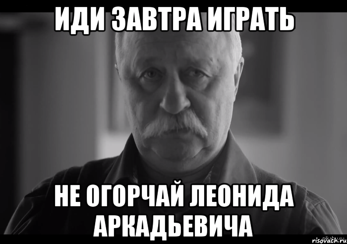 иди завтра играть не огорчай леонида аркадьевича, Мем Не огорчай Леонида Аркадьевича