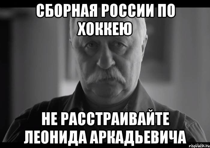 сборная россии по хоккею не расстраивайте леонида аркадьевича, Мем Не огорчай Леонида Аркадьевича