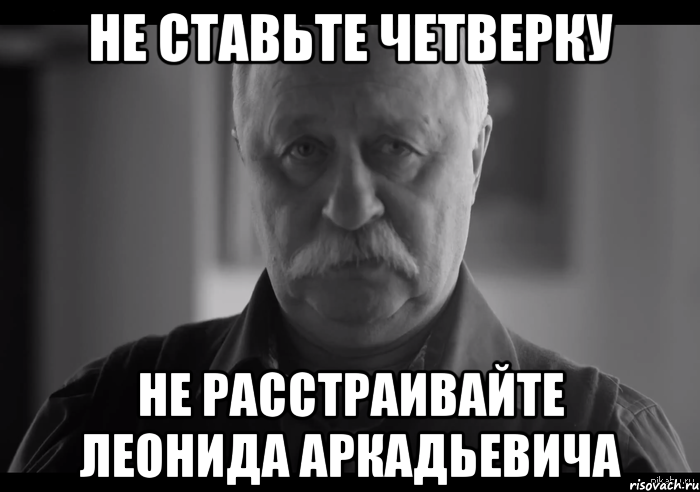 не ставьте четверку не расстраивайте леонида аркадьевича, Мем Не огорчай Леонида Аркадьевича