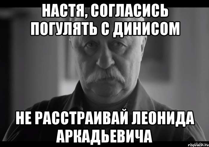 настя, согласись погулять с динисом не расстраивай леонида аркадьевича, Мем Не огорчай Леонида Аркадьевича