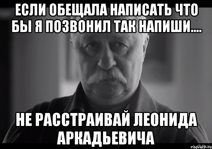 если обещала написать что бы я позвонил так напиши.... не расстраивай леонида аркадьевича