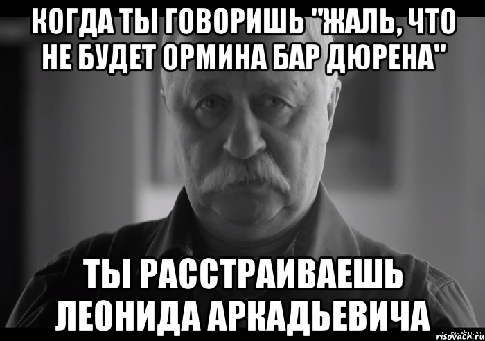 когда ты говоришь "жаль, что не будет ормина бар дюрена" ты расстраиваешь леонида аркадьевича, Мем Не огорчай Леонида Аркадьевича