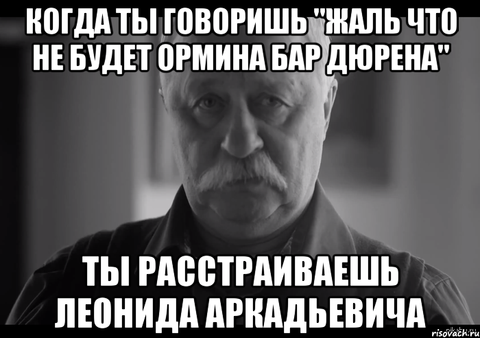 когда ты говоришь "жаль что не будет ормина бар дюрена" ты расстраиваешь леонида аркадьевича, Мем Не огорчай Леонида Аркадьевича