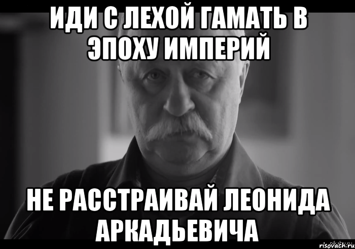 иди с лехой гамать в эпоху империй не расстраивай леонида аркадьевича