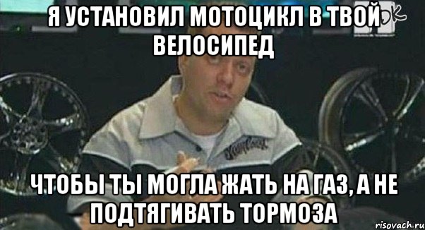 я установил мотоцикл в твой велосипед чтобы ты могла жать на газ, а не подтягивать тормоза, Мем Монитор (тачка на прокачку)