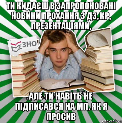 ти кидаєш в запропоновані новини прохання з дз, кр, презентаціями, але ти навіть не підписався на мп, як я просив