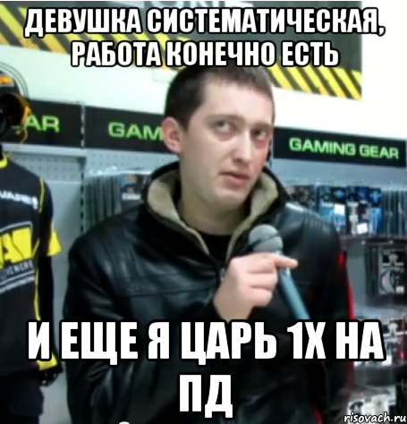 девушка систематическая, работа конечно есть и еще я царь 1х на пд, Мем 1х