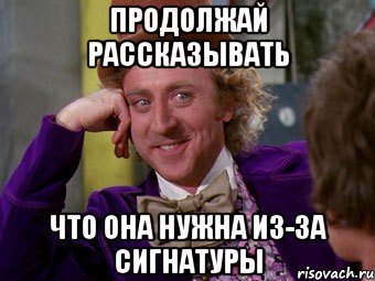 продолжай рассказывать что она нужна из-за сигнатуры, Мем Ну давай расскажи (Вилли Вонка)