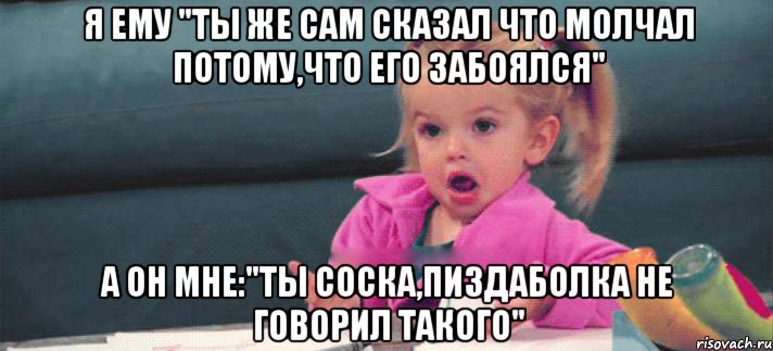 я ему "ты же сам сказал что молчал потому,что его забоялся" а он мне:"ты соска,пиздаболка не говорил такого", Мем 4353