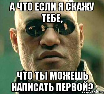 а что если я скажу тебе, что ты можешь написать первой?, Мем  а что если я скажу тебе