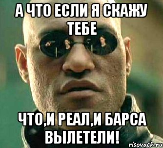 а что если я скажу тебе что,и реал,и барса вылетели!, Мем  а что если я скажу тебе