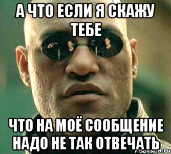 а что если я скажу тебе что на моё сообщение надо не так отвечать, Мем  а что если я скажу тебе