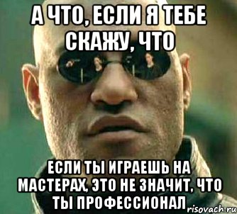 а что, если я тебе скажу, что если ты играешь на мастерах, это не значит, что ты профессионал, Мем  а что если я скажу тебе