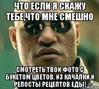 что если я скажу тебе,что мне смешно смотреть твои фото с букетом цветов, из качалки и репосты рецептов еды!, Мем  а что если я скажу тебе