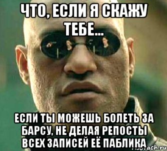 что, если я скажу тебе... если ты можешь болеть за барсу, не делая репосты всех записей её паблика, Мем  а что если я скажу тебе