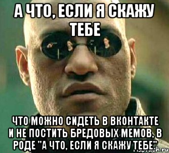 а что, если я скажу тебе что можно сидеть в вконтакте и не постить бредовых мемов, в роде "а что, если я скажу тебе", Мем  а что если я скажу тебе