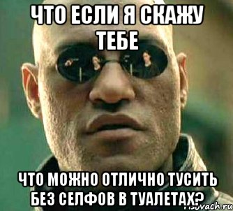 что если я скажу тебе что можно отлично тусить без селфов в туалетах?, Мем  а что если я скажу тебе