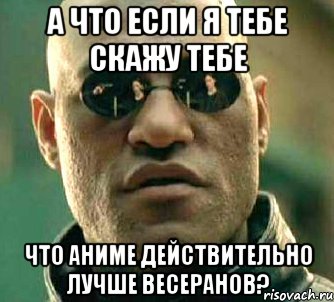 а что если я тебе скажу тебе что аниме действительно лучше весеранов?, Мем  а что если я скажу тебе