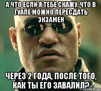 а что если я тебе скажу, что в гуапе можно пересдать экзамен через 2 года, после того, как ты его завалил?, Мем  а что если я скажу тебе