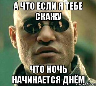 а что если я тебе скажу что ночь начинается днём, Мем  а что если я скажу тебе