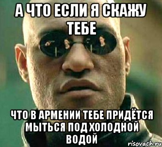 а что если я скажу тебе что в армении тебе придётся мыться под холодной водой, Мем  а что если я скажу тебе