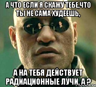 а что если я скажу тебе,что ты не сама худеешь, а на тебя действует радиационные лучи, а ?, Мем  а что если я скажу тебе