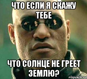 что если я скажу тебе что солнце не греет землю?, Мем  а что если я скажу тебе