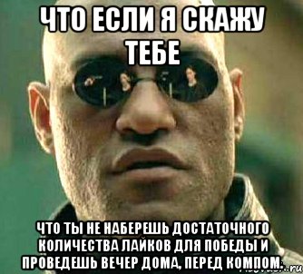 что если я скажу тебе что ты не наберешь достаточного количества лайков для победы и проведешь вечер дома, перед компом., Мем  а что если я скажу тебе