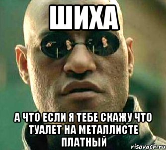 шиха а что если я тебе скажу что туалет на металлисте платный, Мем  а что если я скажу тебе