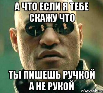 а что если я тебе скажу что ты пишешь ручкой а не рукой, Мем  а что если я скажу тебе