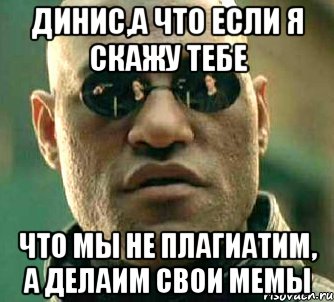 динис,а что если я скажу тебе что мы не плагиатим, а делаим свои мемы, Мем  а что если я скажу тебе