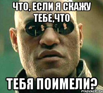 что, если я скажу тебе,что тебя поимели?