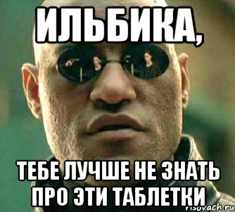 ильбика, тебе лучше не знать про эти таблетки, Мем  а что если я скажу тебе