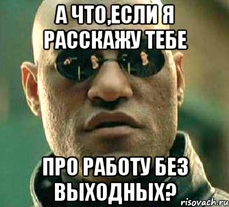 а что,если я расскажу тебе про работу без выходных?