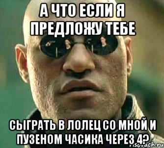 а что если я предложу тебе сыграть в лолец со мной и пузеном часика через 4?, Мем  а что если я скажу тебе