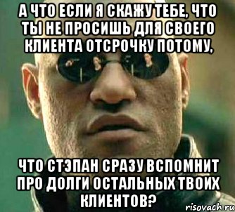 а что если я скажу тебе, что ты не просишь для своего клиента отсрочку потому, что стэпан сразу вспомнит про долги остальных твоих клиентов?, Мем  а что если я скажу тебе