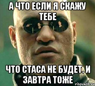 а что если я скажу тебе что стаса не будет. и завтра тоже, Мем  а что если я скажу тебе