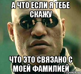 а что если я тебе скажу что это связано с моей фамилией, Мем  а что если я скажу тебе